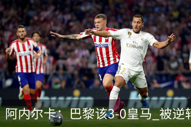 阿内尔卡：巴黎该3-0皇马 被逆转因之前精神创伤
